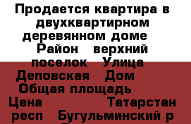 Продается квартира в двухквартирном деревянном доме. › Район ­ верхний поселок › Улица ­ Деповская › Дом ­ 67 › Общая площадь ­ 41 › Цена ­ 750 000 - Татарстан респ., Бугульминский р-н, Бугульма г. Недвижимость » Квартиры продажа   